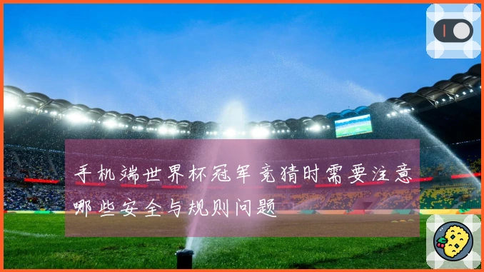 手机端世界杯冠军竞猜时需要注意哪些安全与规则问题
