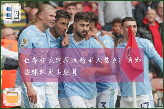 世界杯竞猜投注赔率大盘点：看哪些球队更具胜算