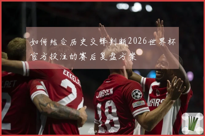 如何结合历史交锋判断2026世界杯官方投注的赛后复盘方案