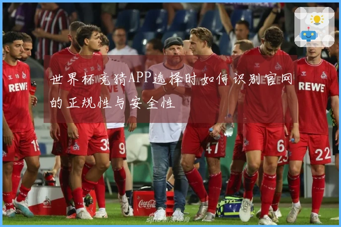 世界杯竞猜APP选择时如何识别官网的正规性与安全性