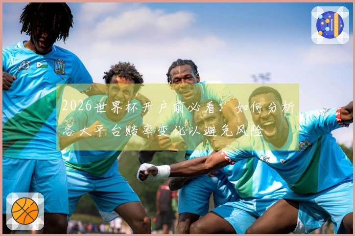 2026世界杯开户前必看：如何分析各大平台赔率变化以避免风险