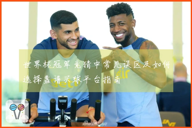 世界杯冠军竞猜中常见误区及如何选择靠谱买球平台指南