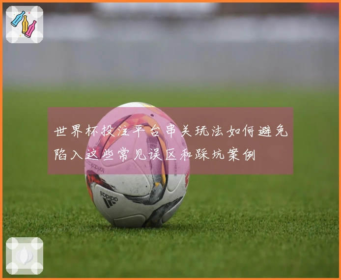 世界杯投注平台串关玩法如何避免陷入这些常见误区和踩坑案例