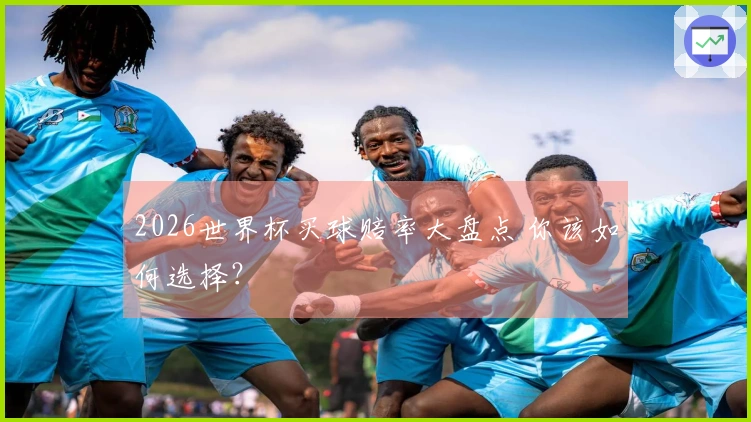 2026世界杯买球赔率大盘点 你该如何选择？