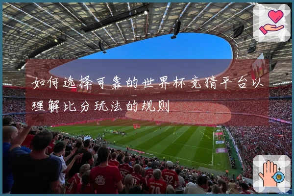如何选择可靠的世界杯竞猜平台以理解比分玩法的规则