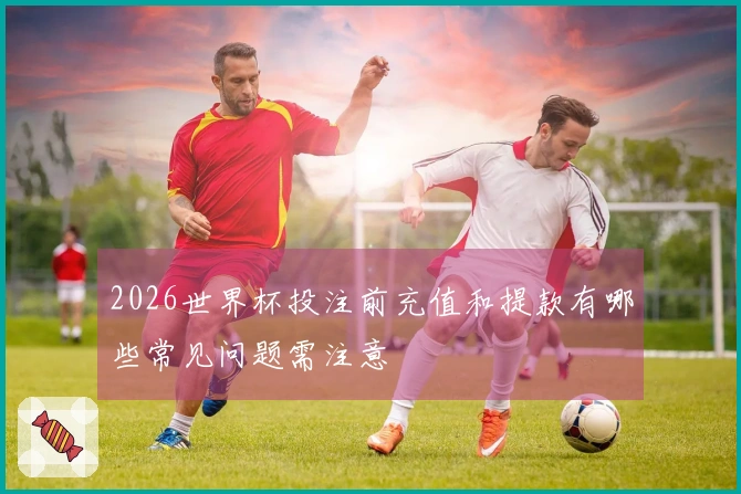 2026世界杯投注前充值和提款有哪些常见问题需注意
