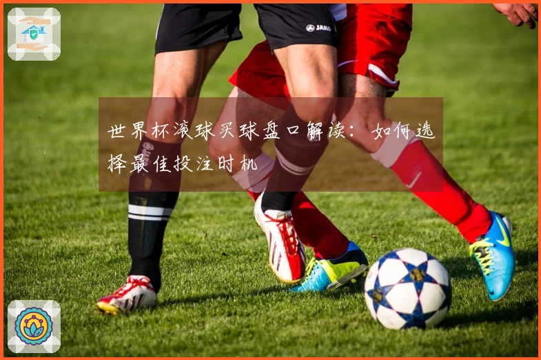 世界杯滚球买球盘口解读：如何选择最佳投注时机