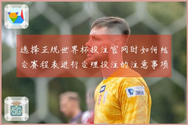 选择正规世界杯投注官网时如何结合赛程表进行合理投注的注意事项