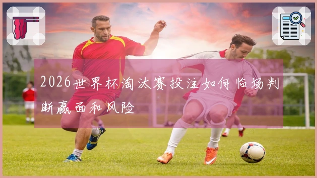 2026世界杯淘汰赛投注如何临场判断赢面和风险