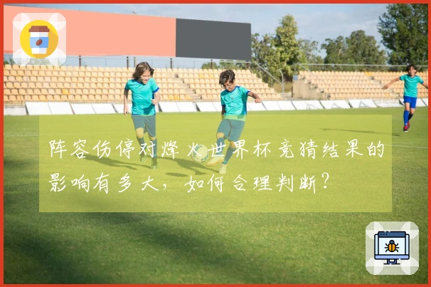 阵容伤停对烽火世界杯竞猜结果的影响有多大，如何合理判断？