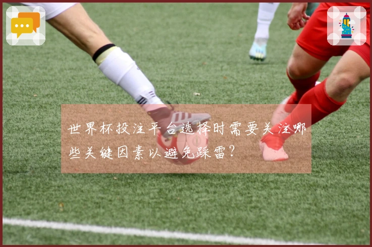 世界杯投注平台选择时需要关注哪些关键因素以避免踩雷？