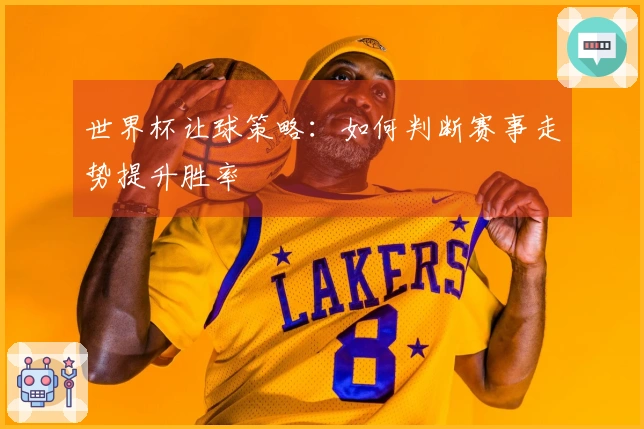 世界杯让球策略：如何判断赛事走势提升胜率