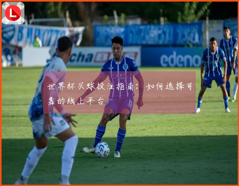 世界杯买球投注指南：如何选择可靠的线上平台