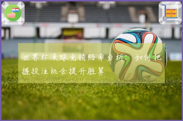 世界杯滚球竞猜赔率分析：如何把握投注机会提升胜算