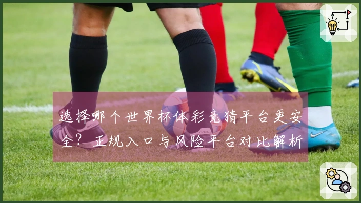 选择哪个世界杯体彩竞猜平台更安全?正规入口与风险平台对比解析