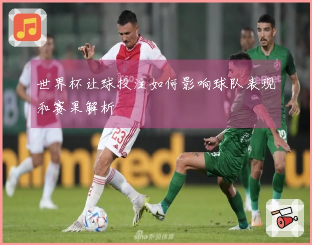 世界杯让球投注如何影响球队表现和赛果解析