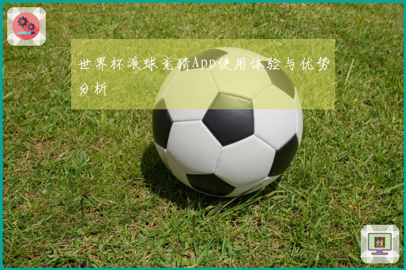 世界杯滚球竞猜App使用体验与优势分析