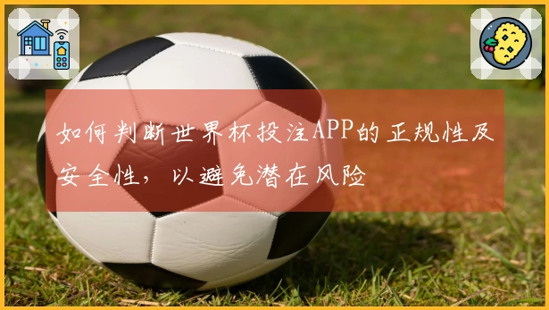 如何判断世界杯投注APP的正规性及安全性,以避免潜在风险