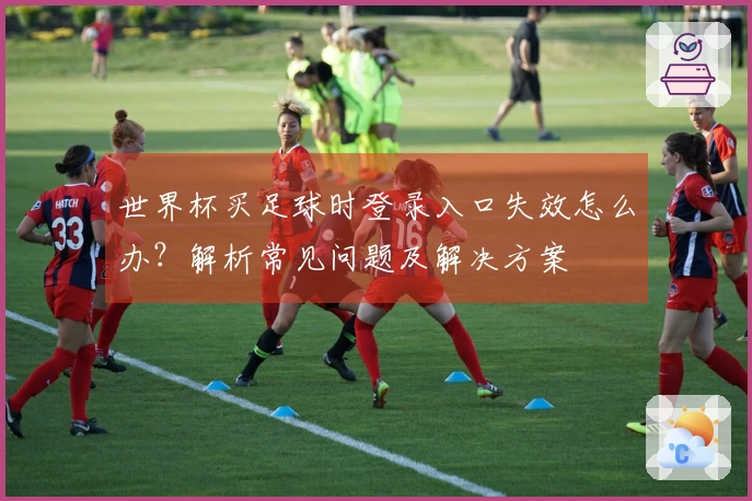 世界杯买足球时登录入口失效怎么办？解析常见问题及解决方案