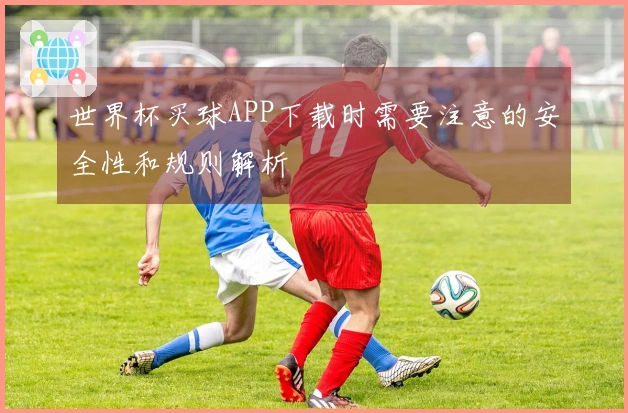 世界杯买球APP下载时需要注意的安全性和规则解析