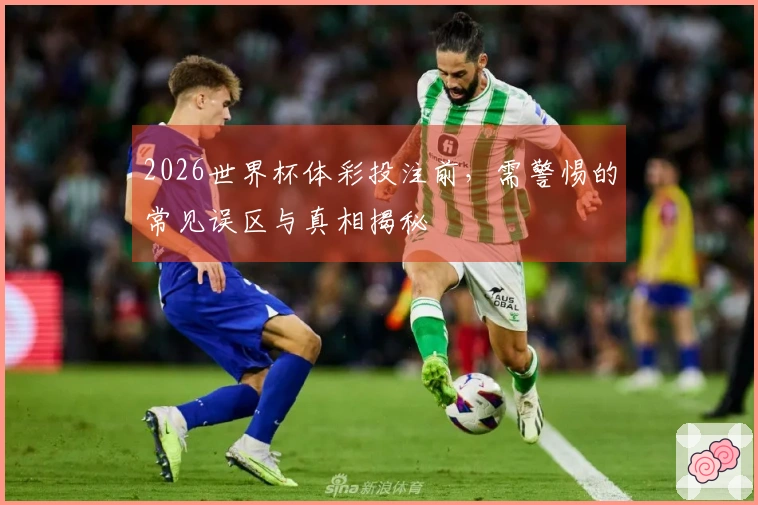 2026世界杯体彩投注前,需警惕的常见误区与真相揭秘