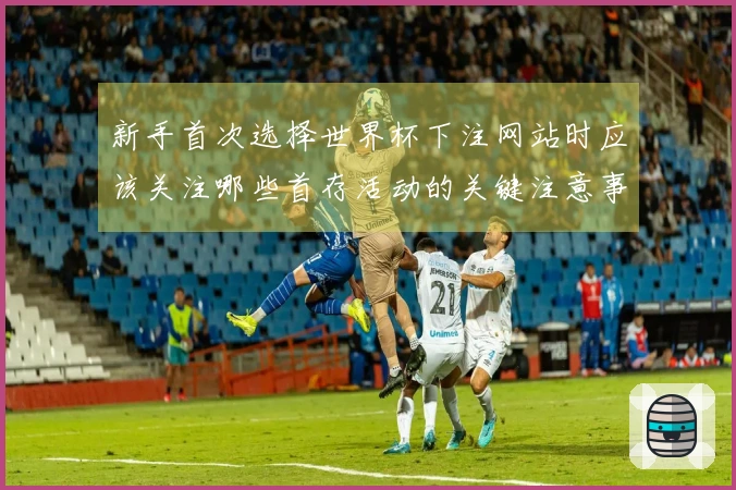 新手首次选择世界杯下注网站时应该关注哪些首存活动的关键注意事项