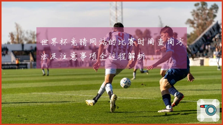 世界杯竞猜网站的比赛时间查询方法及注意事项全过程解析