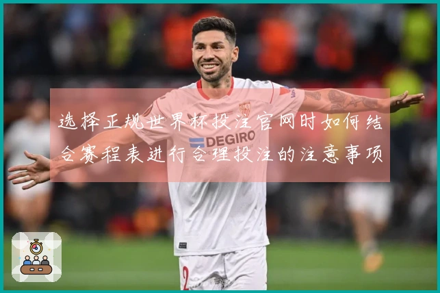 选择正规世界杯投注官网时如何结合赛程表进行合理投注的注意事项