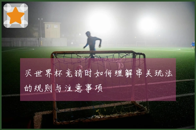 买世界杯竞猜时如何理解串关玩法的规则与注意事项