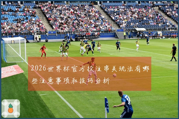 2026世界杯官方投注串关玩法有哪些注意事项和技巧分析