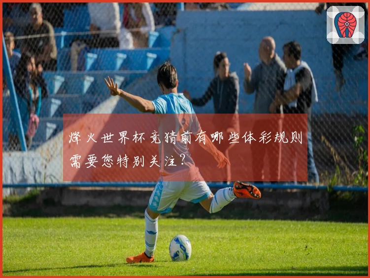 烽火世界杯竞猜前有哪些体彩规则需要您特别关注？