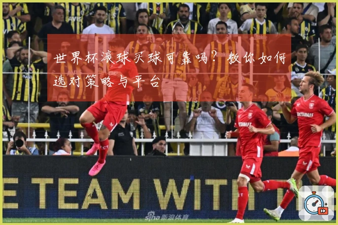 世界杯滚球买球可靠吗？教你如何选对策略与平台