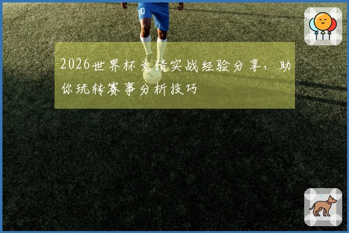 2026世界杯竞猜实战经验分享，助你玩转赛事分析技巧