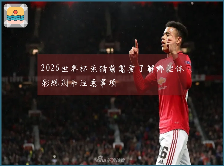 2026世界杯竞猜前需要了解哪些体彩规则和注意事项