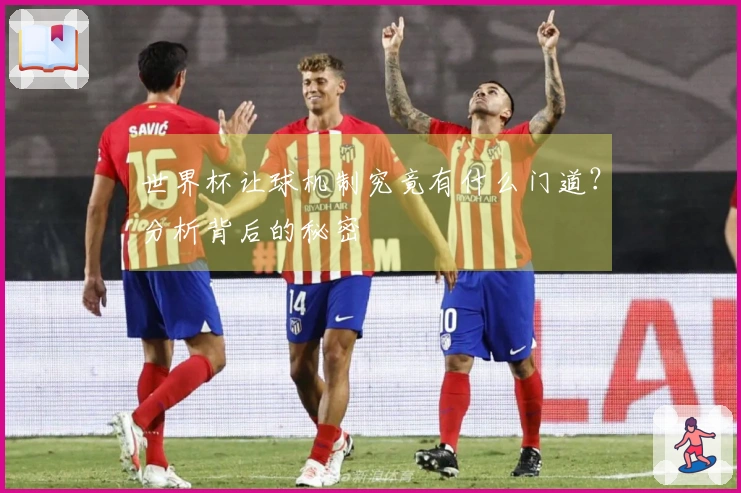 世界杯让球机制究竟有什么门道？分析背后的秘密