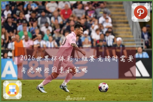 2026世界杯体彩小组赛竞猜时需要考虑哪些因素和策略