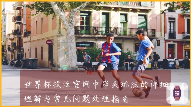 世界杯投注官网中串关玩法的详细理解与常见问题处理指南