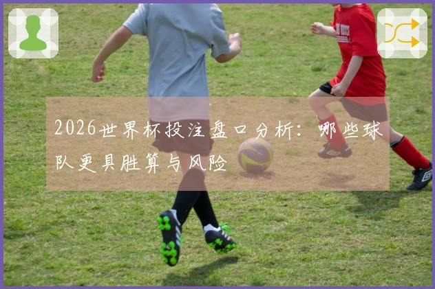 2026世界杯投注盘口分析：哪些球队更具胜算与风险