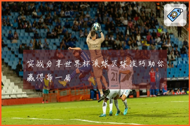 实战分享世界杯滚球买球技巧助你赢得每一局