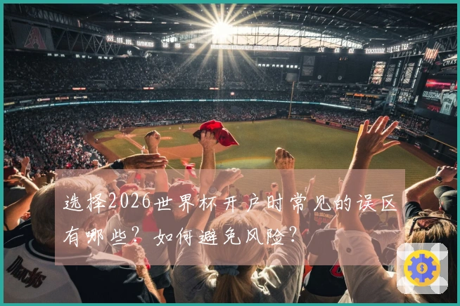 选择2026世界杯开户时常见的误区有哪些？如何避免风险？