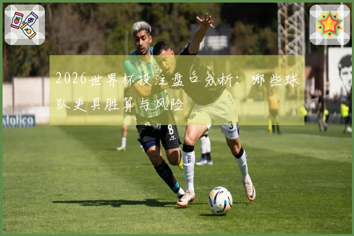 2026世界杯投注盘口分析：哪些球队更具胜算与风险