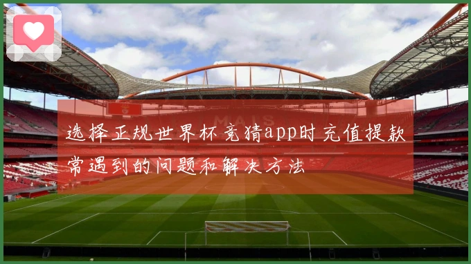 选择正规世界杯竞猜app时充值提款常遇到的问题和解决方法