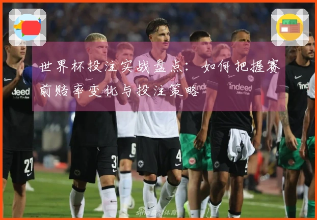 世界杯投注实战盘点：如何把握赛前赔率变化与投注策略