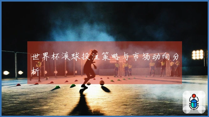 世界杯滚球投注策略与市场动向分析