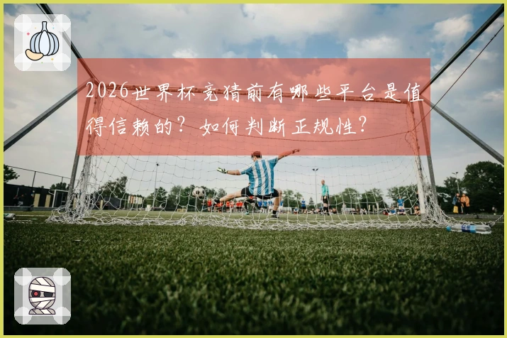 2026世界杯竞猜前有哪些平台是值得信赖的？如何判断正规性？