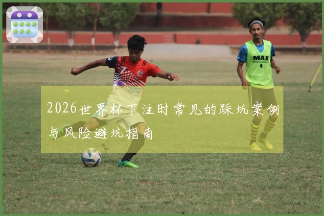 2026世界杯下注时常见的踩坑案例与风险避坑指南