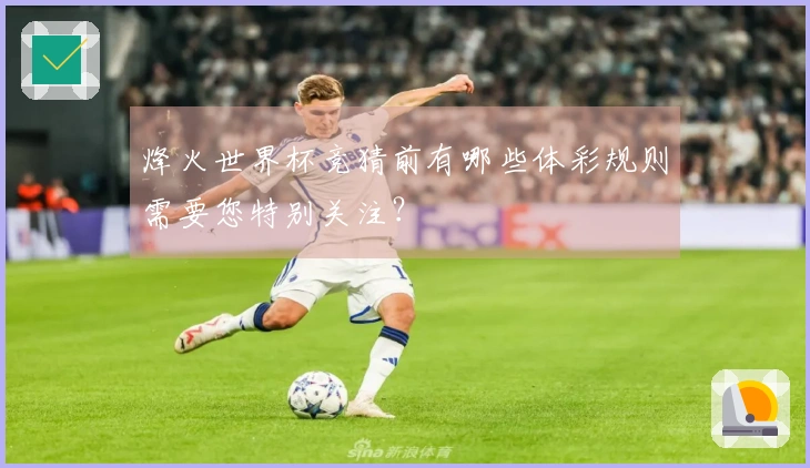 烽火世界杯竞猜前有哪些体彩规则需要您特别关注？