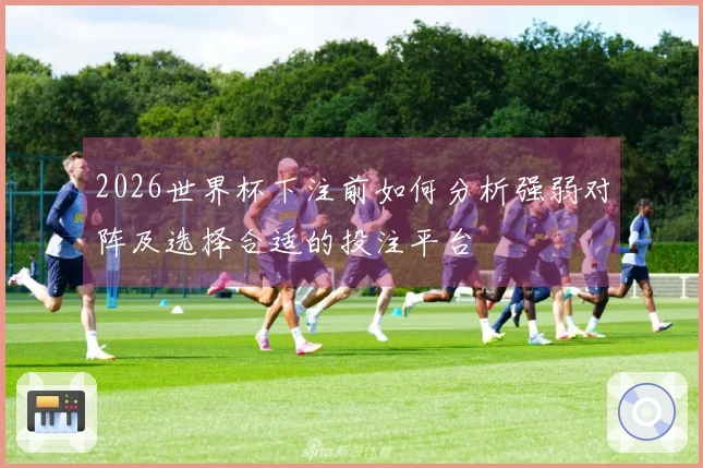 2026世界杯下注前如何分析强弱对阵及选择合适的投注平台