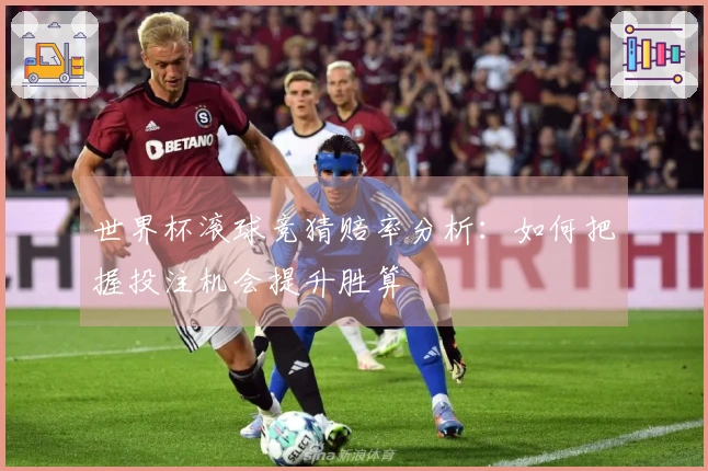 世界杯滚球竞猜赔率分析：如何把握投注机会提升胜算