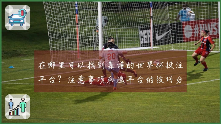 在哪里可以找到靠谱的世界杯投注平台？注意事项和选平台的技巧分享